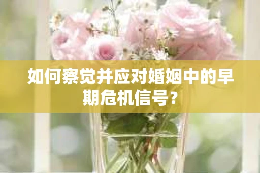 如何察觉并应对婚姻中的早期危机信号？