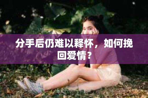 分手后仍难以释怀，如何挽回爱情？
