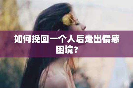 如何挽回一个人后走出情感困境？
