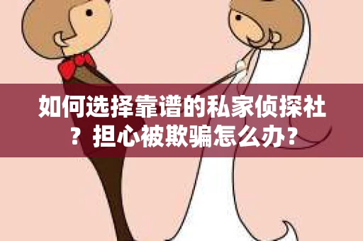如何选择靠谱的私家侦探社？担心被欺骗怎么办？