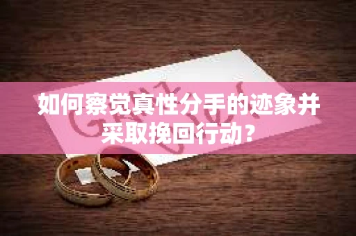 如何察觉真性分手的迹象并采取挽回行动？
