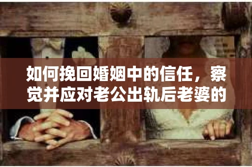 如何挽回婚姻中的信任，察觉并应对老公出轨后老婆的危机信号