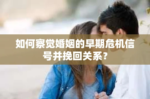 如何察觉婚姻的早期危机信号并挽回关系? 如何察觉婚姻的早期危机信号并挽回关系?