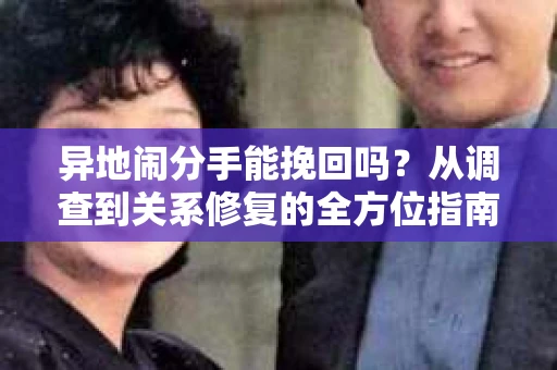 异地闹分手能挽回吗?从调查到关系修复的全方位指南 异地闹分手能挽回吗?从调查到关系修复的全方位指南