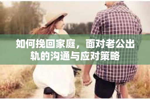 如何挽回家庭，面对老公出轨的沟通与应对策略
