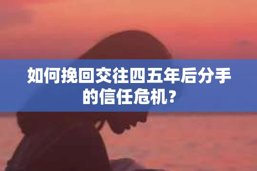 如何挽回交往四五年后分手的信任危机？