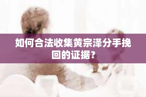 如何合法收集黄宗泽分手挽回的证据？