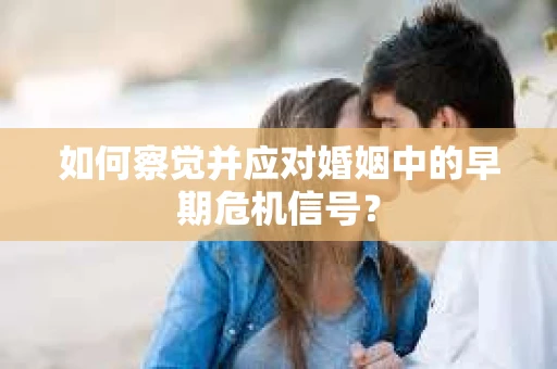 如何察觉并应对婚姻中的早期危机信号？