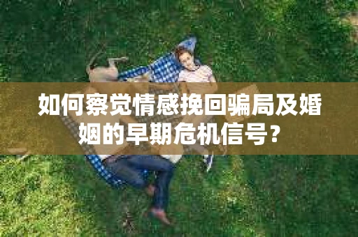 如何察觉情感挽回骗局及婚姻的早期危机信号？