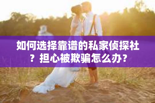 如何选择靠谱的私家侦探社?担心被欺骗怎么办? 如何选择靠谱的私家侦探社?担心被欺骗怎么办?