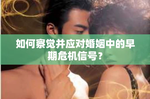 如何察觉并应对婚姻中的早期危机信号？