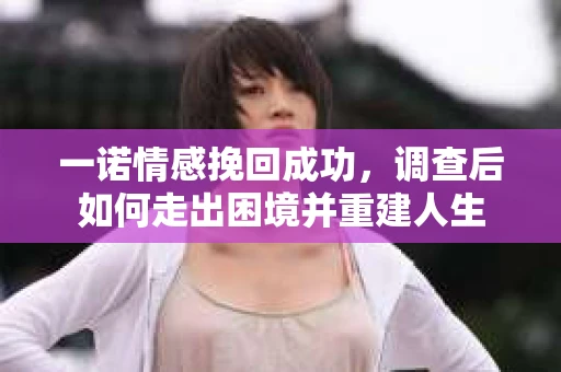 一诺情感挽回成功，调查后如何走出困境并重建人生