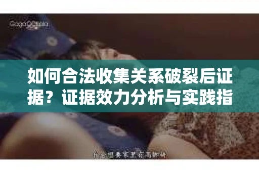 如何合法收集关系破裂后证据？证据效力分析与实践指南