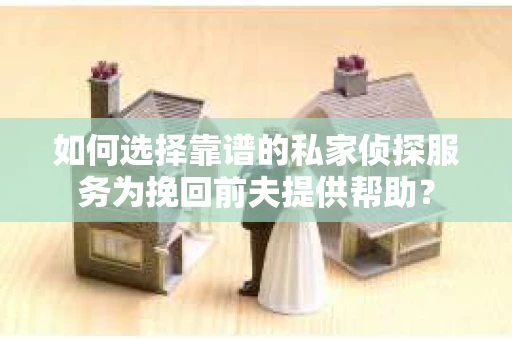 如何选择靠谱的私家侦探服务为挽回前夫提供帮助？