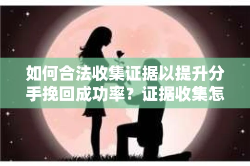 如何合法收集证据以提升分手挽回成功率？证据收集怎么办？