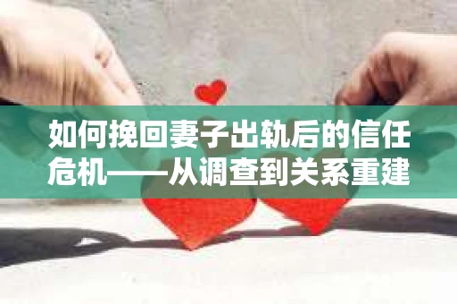如何挽回妻子出轨后的信任危机——从调查到关系重建的全方位指南