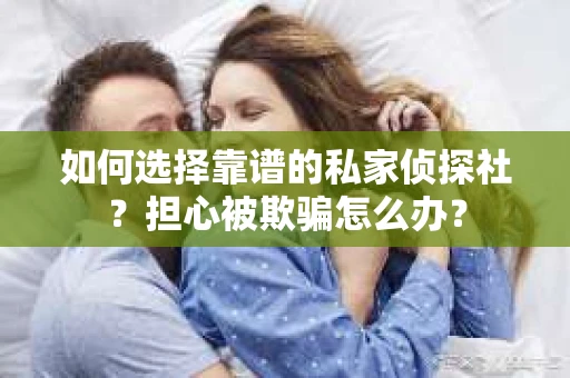 如何选择靠谱的私家侦探社？担心被欺骗怎么办？