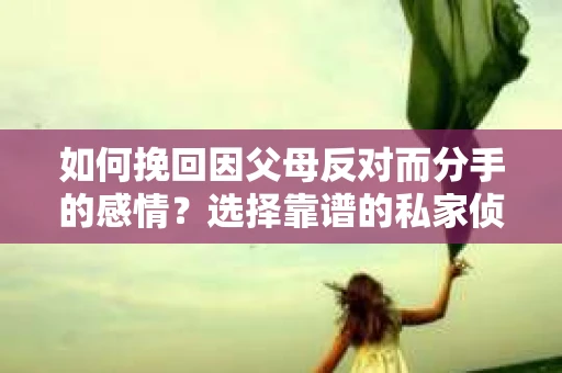 如何挽回因父母反对而分手的感情？选择靠谱的私家侦探社怎么办？