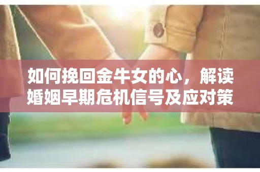 如何挽回金牛女的心，解读婚姻早期危机信号及应对策略