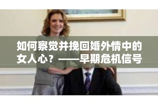 如何察觉并挽回婚外情中的女人心？——早期危机信号与干预策略