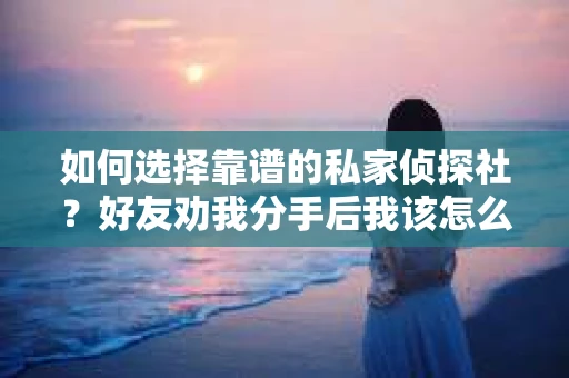 如何选择靠谱的私家侦探社？好友劝我分手后我该怎么办？
