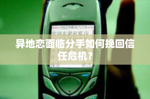 异地恋面临分手如何挽回信任危机? 异地恋面临分手如何挽回信任危机?