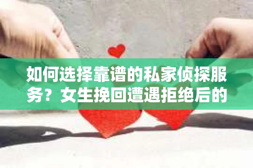 如何选择靠谱的私家侦探服务?女生挽回遭遇拒绝后的调查怎么办? 如何选择靠谱的私家侦探服务?女生挽回遭遇拒绝后的调查怎么办?