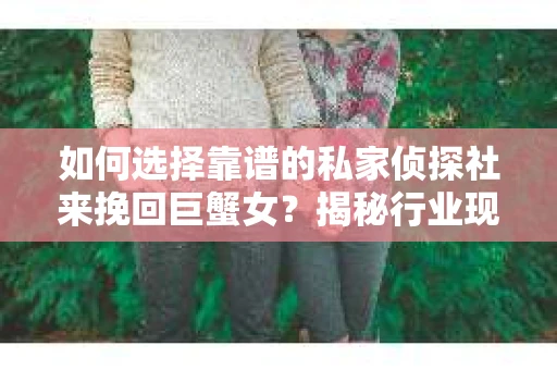 如何选择靠谱的私家侦探社来挽回巨蟹女？揭秘行业现状与陷阱，让你轻松避坑