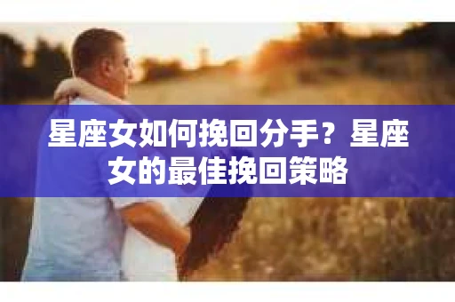 星座女如何挽回分手？星座女的最佳挽回策略