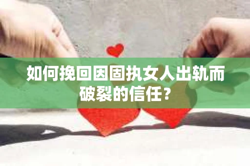 如何挽回因固执女人出轨而破裂的信任？