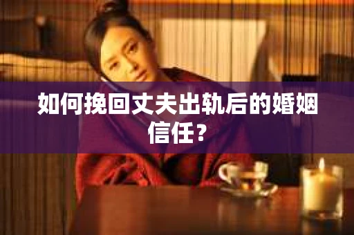 如何挽回丈夫出轨后的婚姻信任? 如何挽回丈夫出轨后的婚姻信任?