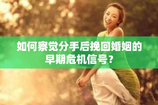 如何察觉分手后挽回婚姻的早期危机信号？