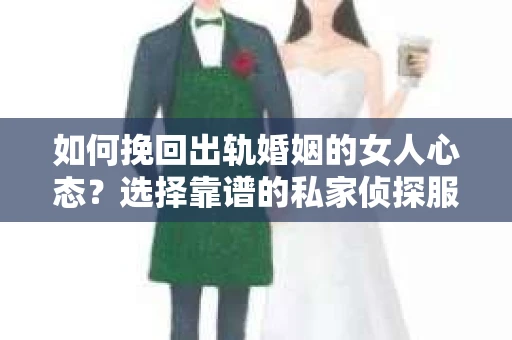 如何挽回出轨婚姻的女人心态?选择靠谱的私家侦探服务指南 如何挽回出轨婚姻的女人心态?选择靠谱的私家侦探服务指南