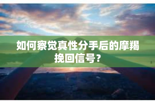 如何察觉真性分手后的摩羯挽回信号? 如何察觉真性分手后的摩羯挽回信号?