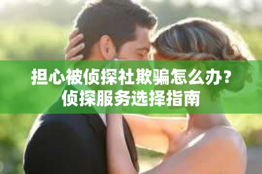 担心被侦探社欺骗怎么办？侦探服务选择指南