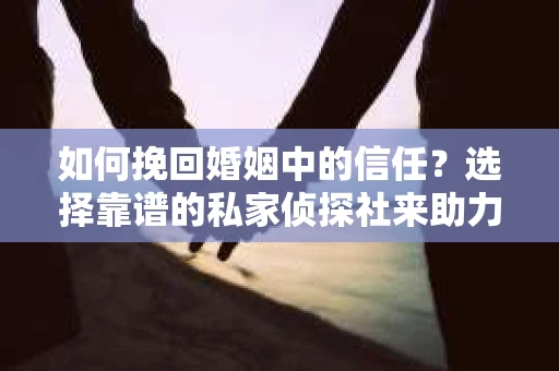 如何挽回婚姻中的信任？选择靠谱的私家侦探社来助力