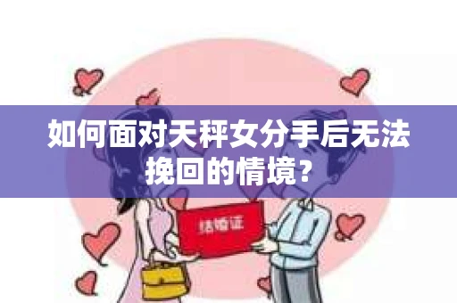 如何面对天秤女分手后无法挽回的情境？