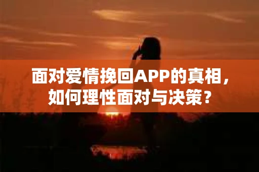 面对爱情挽回APP的真相，如何理性面对与决策？