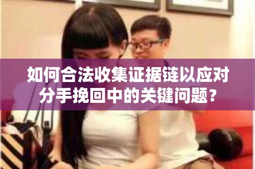 如何合法收集证据链以应对分手挽回中的关键问题？