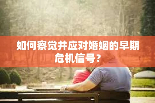 如何察觉并应对婚姻的早期危机信号？