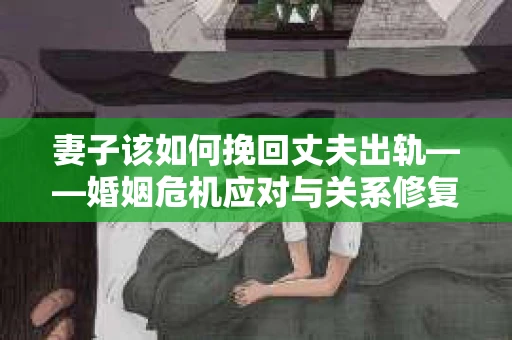 妻子该如何挽回丈夫出轨——婚姻危机应对与关系修复全攻略