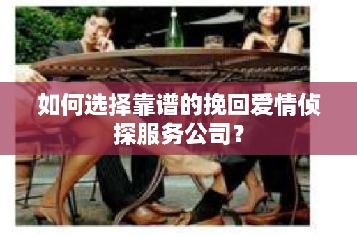 如何选择靠谱的挽回爱情侦探服务公司？