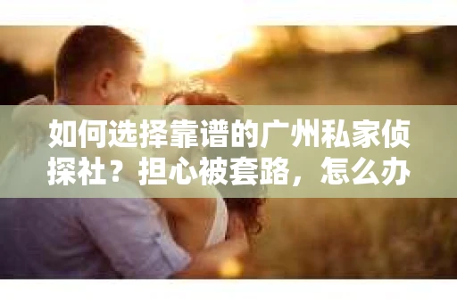 如何选择靠谱的广州私家侦探社？担心被套路，怎么办？