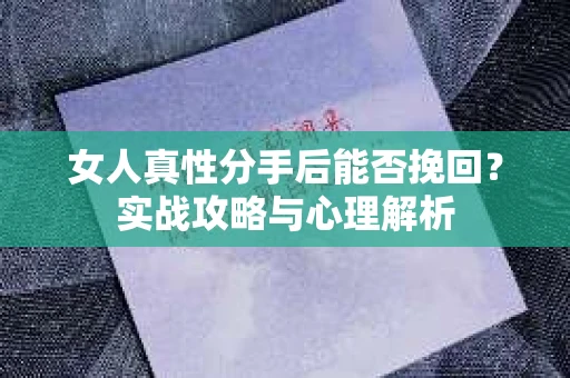 女人真性分手后能否挽回？实战攻略与心理解析