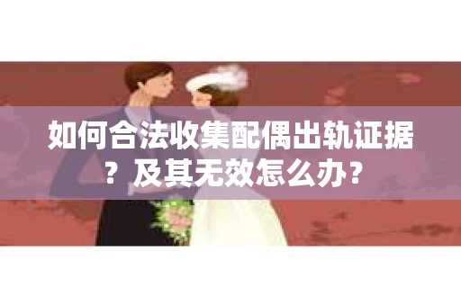 如何合法收集配偶出轨证据?及其无效怎么办? 如何合法收集配偶出轨证据?及其无效怎么办?
