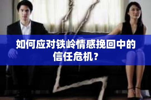 如何应对铁岭情感挽回中的信任危机? 如何应对铁岭情感挽回中的信任危机?