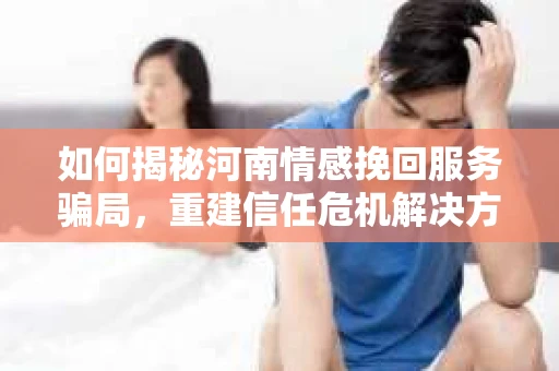 如何揭秘河南情感挽回服务骗局，重建信任危机解决方案？
