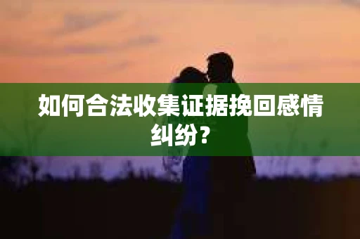 如何合法收集证据挽回感情纠纷？
