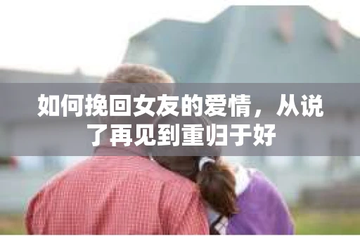 如何挽回女友的爱情，从说了再见到重归于好