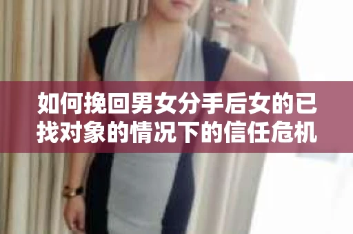 如何挽回男女分手后女的已找对象的情况下的信任危机？